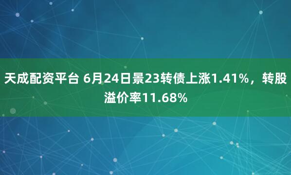 天成配资平台 6月24日景23转债上涨1.41%，转股溢价率11.68%
