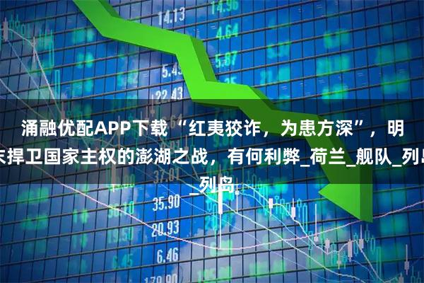 涌融优配APP下载 “红夷狡诈，为患方深”，明末捍卫国家主权的澎湖之战，有何利弊_荷兰_舰队_列岛