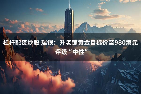 杠杆配资炒股 瑞银：升老铺黄金目标价至980港元 评级“中性”