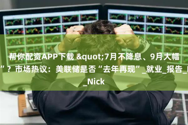 帮你配资APP下载 "7月不降息、9月大幅降息”？市场热议：美联储是否“去年再现”_就业_报告_Nick