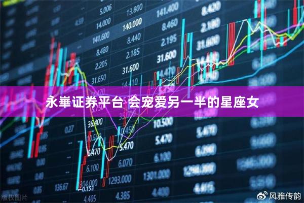 永崋证券平台 会宠爱另一半的星座女