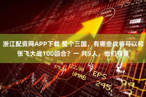 浙江配资网APP下载 整个三国，有哪些战将可以和张飞大战100回合？一 共9人，他们有谁