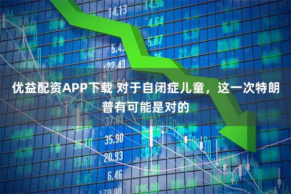 优益配资APP下载 对于自闭症儿童，这一次特朗普有可能是对的