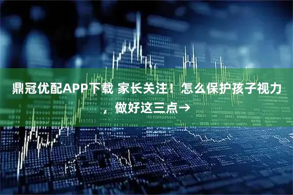 鼎冠优配APP下载 家长关注！怎么保护孩子视力，做好这三点→
