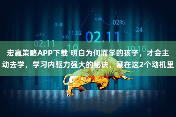 宏赢策略APP下载 明白为何而学的孩子，才会主动去学，学习内驱力强大的秘诀，藏在这2个动机里
