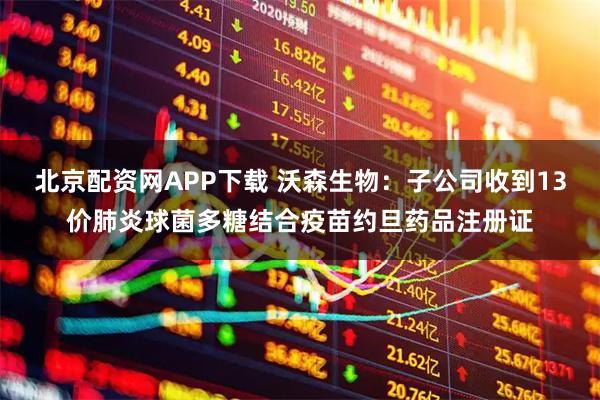 北京配资网APP下载 沃森生物：子公司收到13价肺炎球菌多糖结合疫苗约旦药品注册证