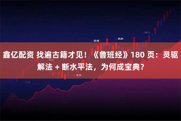 鑫亿配资 找遍古籍才见！《鲁班经》180 页：灵驱解法 + 断水平法，为何成宝典？