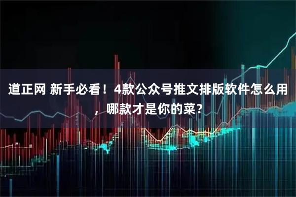道正网 新手必看！4款公众号推文排版软件怎么用，哪款才是你的菜？