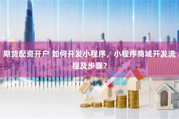 期货配资开户 如何开发小程序，小程序商城开发流程及步骤？