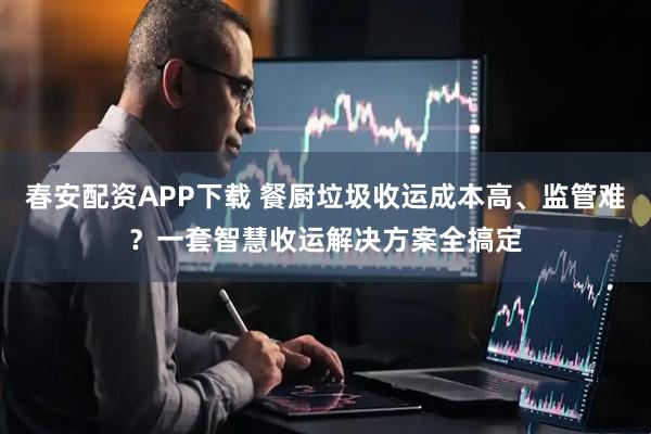 春安配资APP下载 餐厨垃圾收运成本高、监管难？一套智慧收运解决方案全搞定