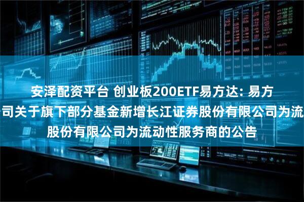 安泽配资平台 创业板200ETF易方达: 易方达基金管理有限公司关于旗下部分基金新增长江证券股份有限公司为流动性服务商的公告