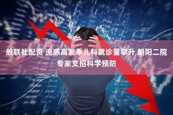 股联社配资 流感高发季儿科就诊量攀升 朝阳二院专家支招科学预防