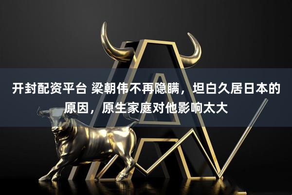 开封配资平台 梁朝伟不再隐瞒，坦白久居日本的原因，原生家庭对他影响太大