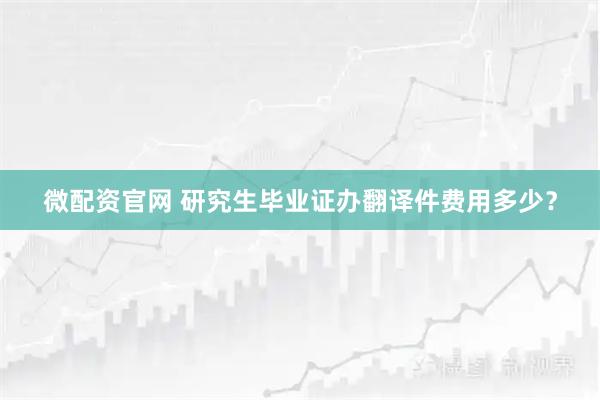 微配资官网 研究生毕业证办翻译件费用多少？