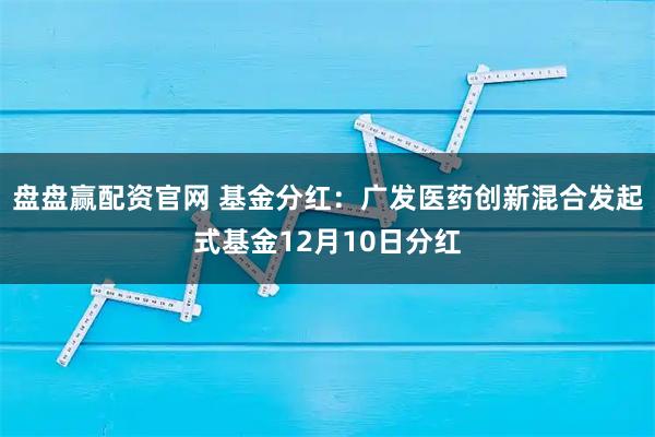 盘盘赢配资官网 基金分红：广发医药创新混合发起式基金12月10日分红