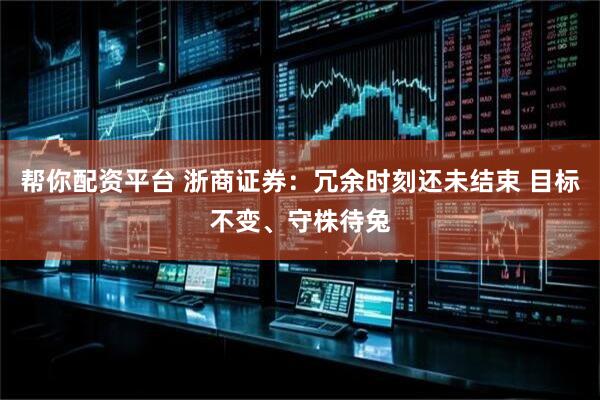 帮你配资平台 浙商证券：冗余时刻还未结束 目标不变、守株待兔
