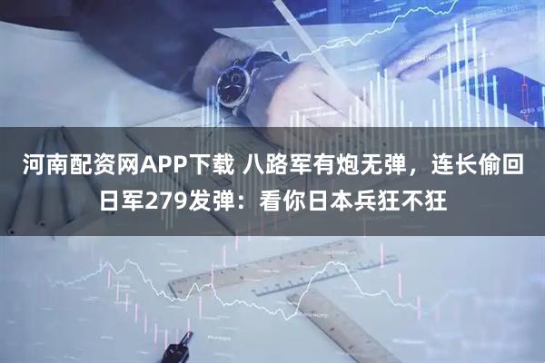 河南配资网APP下载 八路军有炮无弹，连长偷回日军279发弹：看你日本兵狂不狂