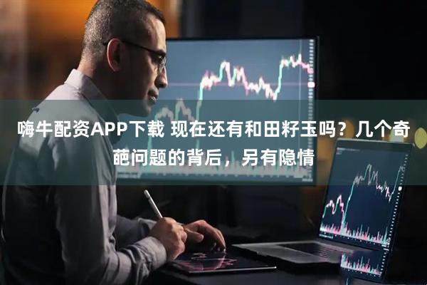 嗨牛配资APP下载 现在还有和田籽玉吗？几个奇葩问题的背后，另有隐情