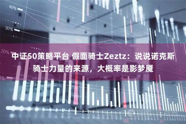 中证50策略平台 假面骑士Zeztz：说说诺克斯骑士力量的来源，大概率是影梦魇