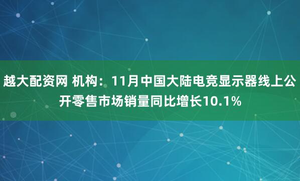 越大配资网 机构：11月中国大陆电竞显示器线上公开零售市场销量同比增长10.1%