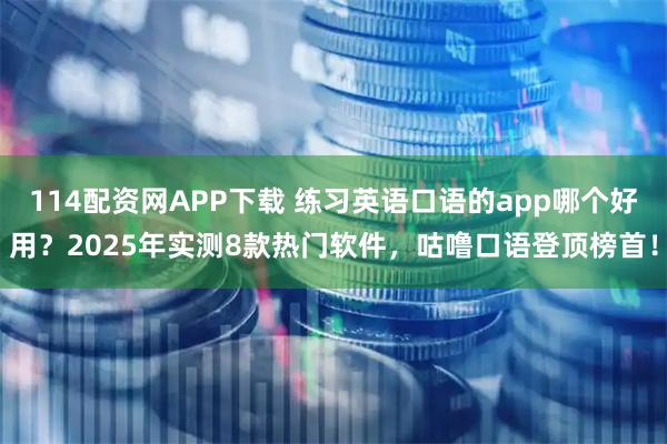 114配资网APP下载 练习英语口语的app哪个好用？2025年实测8款热门软件，咕噜口语登顶榜首！