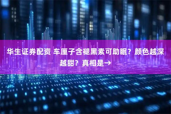 华生证券配资 车厘子含褪黑素可助眠？颜色越深越甜？真相是→