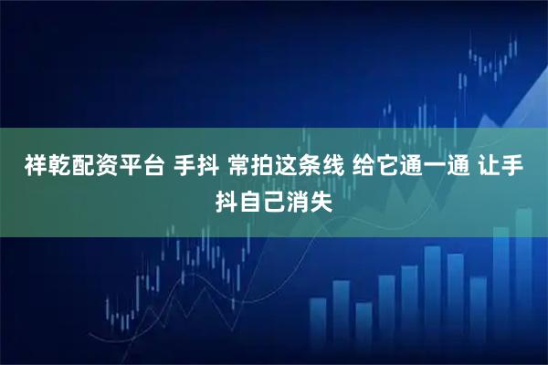祥乾配资平台 手抖 常拍这条线 给它通一通 让手抖自己消失