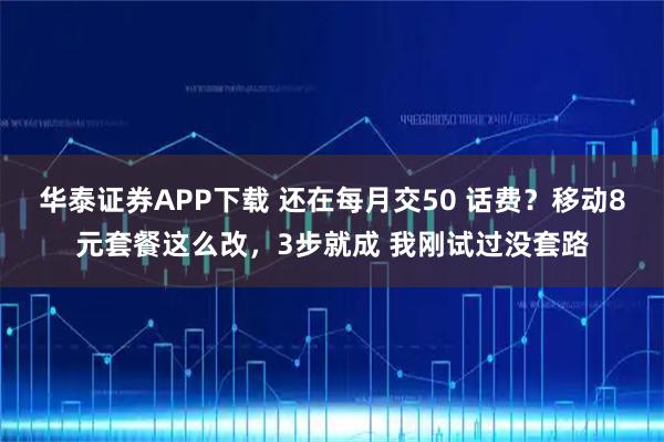 华泰证券APP下载 还在每月交50 话费？移动8元套餐这么改，3步就成 我刚试过没套路