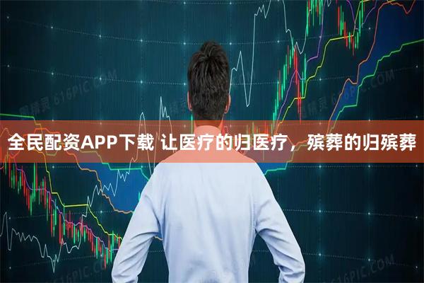 全民配资APP下载 让医疗的归医疗，殡葬的归殡葬