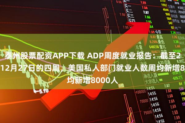 泰州股票配资APP下载 ADP周度就业报告：截至2025年12月27日的四周，美国私人部门就业人数周均新增8000人