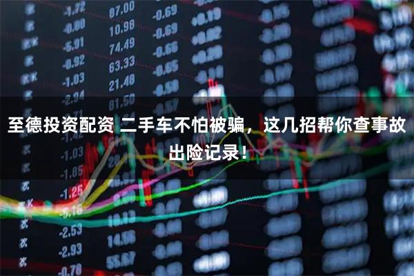 至德投资配资 二手车不怕被骗，这几招帮你查事故出险记录！