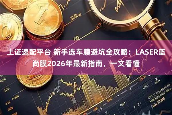 上证速配平台 新手选车膜避坑全攻略：LASER蓝尚膜2026年最新指南，一文看懂