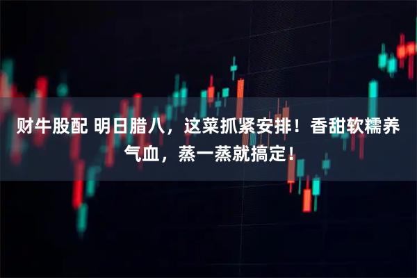 财牛股配 明日腊八，这菜抓紧安排！香甜软糯养气血，蒸一蒸就搞定！