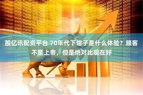 股亿讯配资平台 70年代下馆子是什么体验？顾客不是上帝，但是绝对比现在好