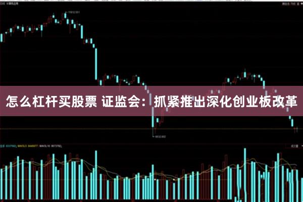 怎么杠杆买股票 证监会：抓紧推出深化创业板改革