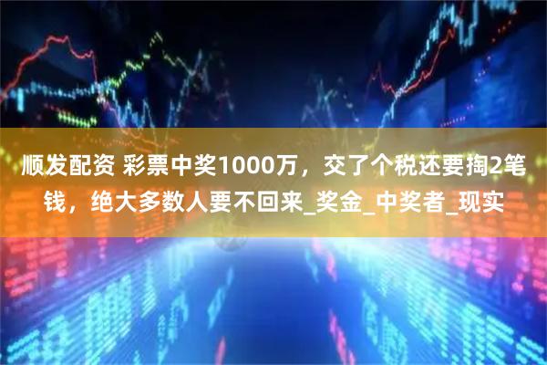 顺发配资 彩票中奖1000万，交了个税还要掏2笔钱，绝大多数人要不回来_奖金_中奖者_现实