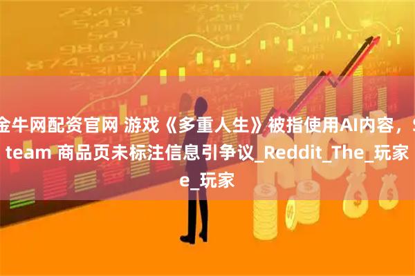金牛网配资官网 游戏《多重人生》被指使用AI内容，Steam 商品页未标注信息引争议_Reddit_The_玩家