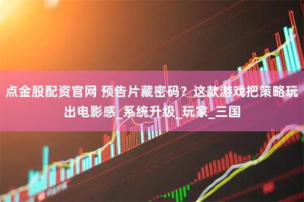 点金股配资官网 预告片藏密码？这款游戏把策略玩出电影感_系统升级_玩家_三国