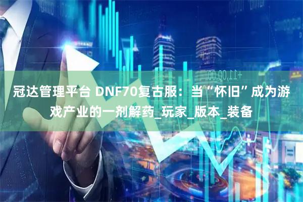 冠达管理平台 DNF70复古服：当“怀旧”成为游戏产业的一剂解药_玩家_版本_装备