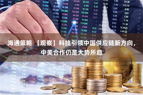海通策略 【观察】科技引领中国供应链新方向，中美合作仍是大势所趋
