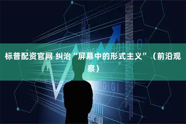 标普配资官网 纠治“屏幕中的形式主义”（前沿观察）