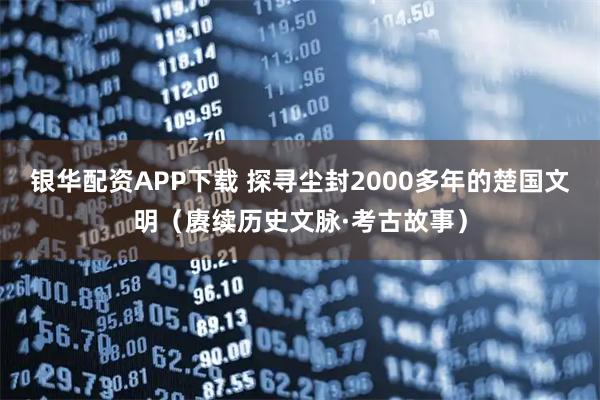 银华配资APP下载 探寻尘封2000多年的楚国文明（赓续历史文脉·考古故事）