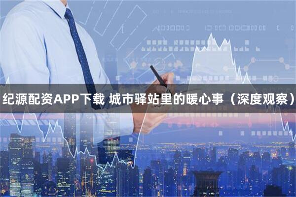 纪源配资APP下载 城市驿站里的暖心事（深度观察）