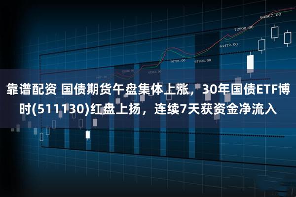 靠谱配资 国债期货午盘集体上涨，30年国债ETF博时(511130)红盘上扬，连续7天获资金净流入