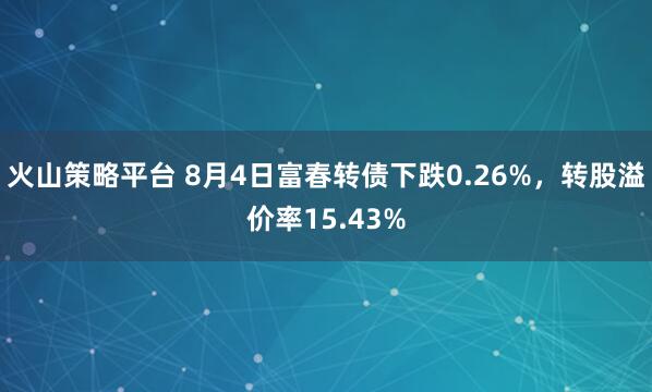 火山策略平台 8月4日富春转债下跌0.26%，转股溢价率15.43%