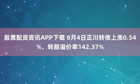 股票配资资讯APP下载 8月4日正川转债上涨0.54%，转股溢价率142.37%
