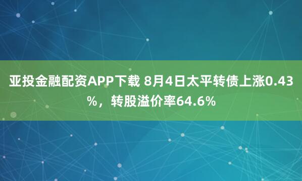 亚投金融配资APP下载 8月4日太平转债上涨0.43%，转股溢价率64.6%