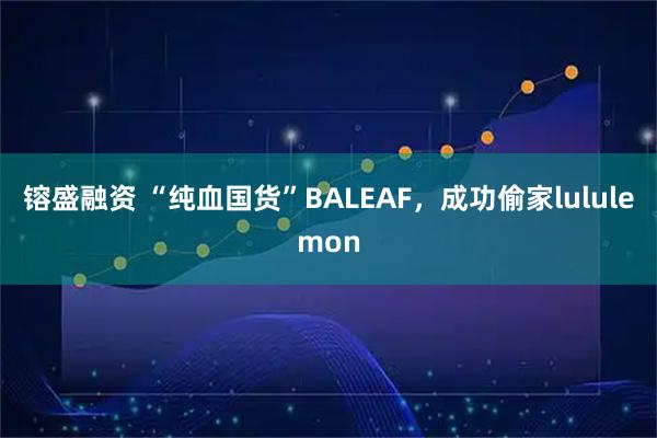 镕盛融资 “纯血国货”BALEAF，成功偷家lululemon