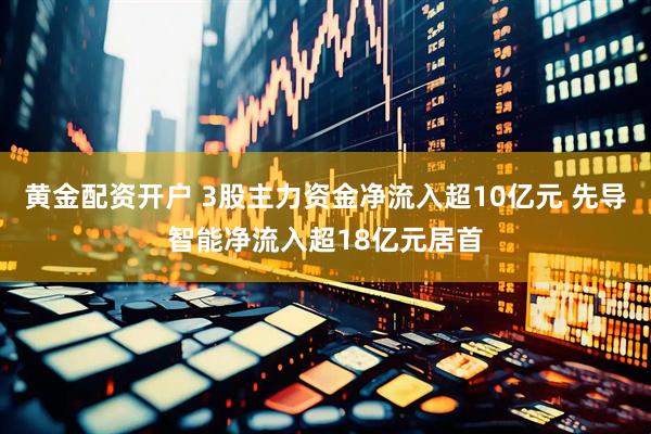 黄金配资开户 3股主力资金净流入超10亿元 先导智能净流入超18亿元居首