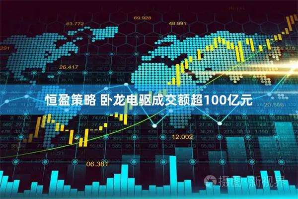 恒盈策略 卧龙电驱成交额超100亿元